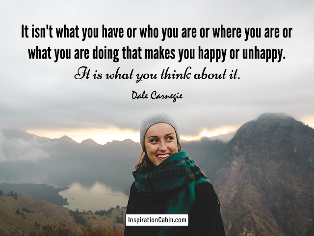 It isn't what you have or who you are or where you are or what you are doing that makes you happy or unhappy. It is what you think about it.