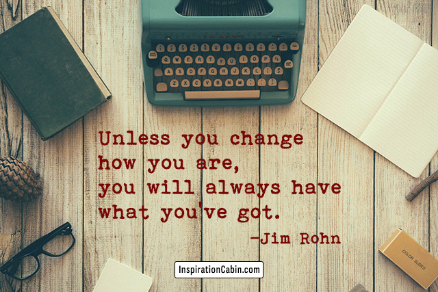 Unless you change how you are, you will always have what you've got.