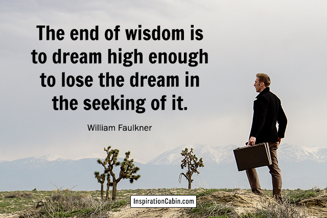 The end of wisdom is to dream high enough to lose the dream in the seeking of it.