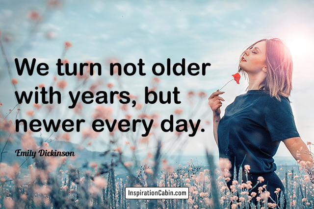 We turn not older with years, but newer every day.