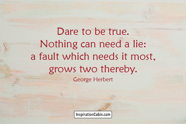 Dare to be true. Nothing can need a lie: a fault which needs it most, grows two thereby.