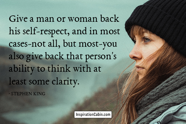 Give a man or woman back his self-respect, and in most cases-not all, but most-you also give back that person's ability to think with at least some clarity.
