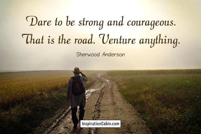 Dare to be strong and courageous. That is the road. Venture anything.