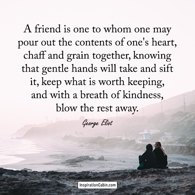 A friend is one to whom one may pour out the contents of one's heart