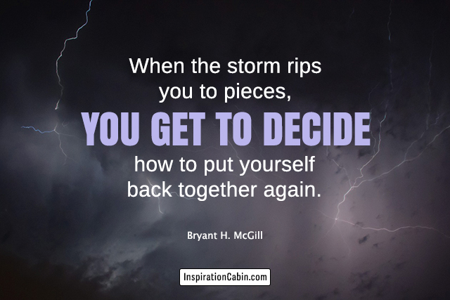 When the storm rips you to pieces, you get to decide how to put yourself back together again.