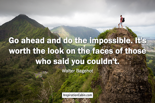 Go ahead and do the impossible. It's worth the look on the faces of those who said you couldn't.