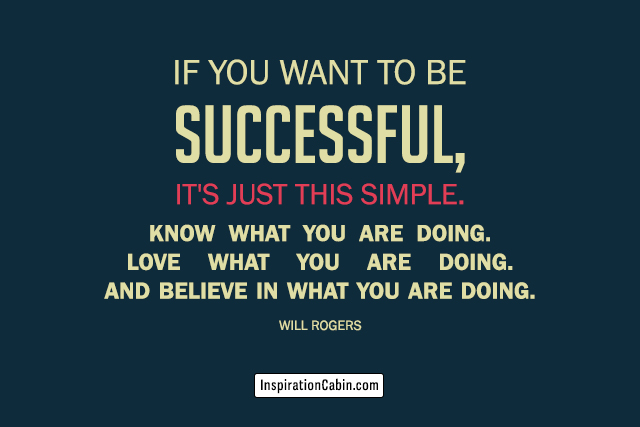 If you want to be successful, it's just this simple. Know what you are doing. Love what you are doing. And believe in what you are doing.