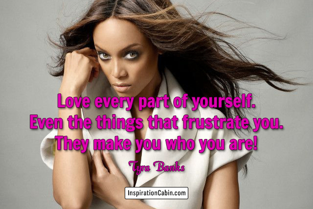 Love every part of yourself. Even the things that frustrate you. They make you who you are!