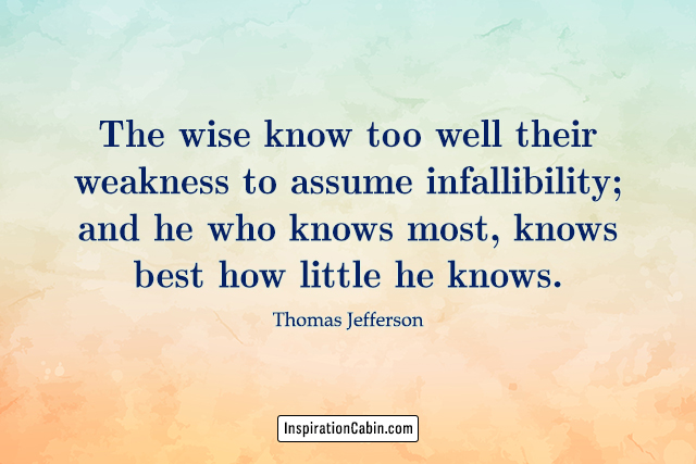 The wise know too well their weakness to assume infallibility; and he who knows most, knows best how little he knows.