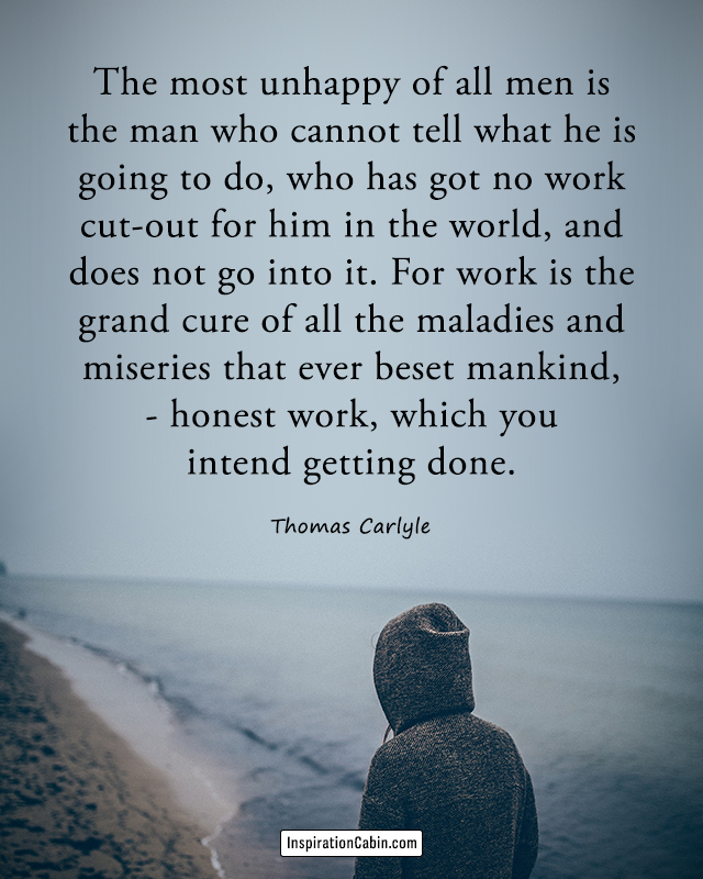 The most unhappy of all men is the man who cannot tell what he is going to do, who has got no work cut-out for him in the world, and does not go into it.