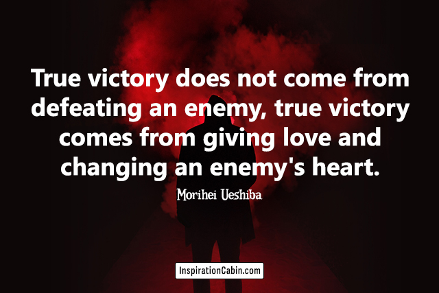 True victory does not come from defeating an enemy, true victory comes from giving love and changing an enemy's heart.
