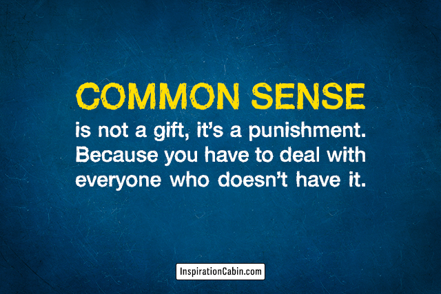 Common sense is not a gift, it’s a punishment.