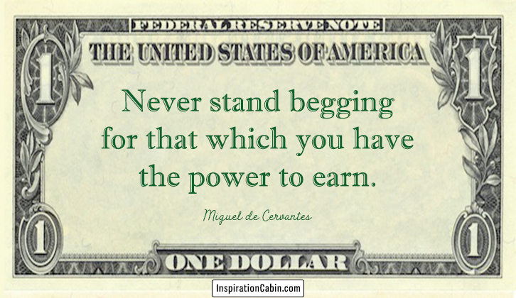Never stand begging for that which you have the power to earn.