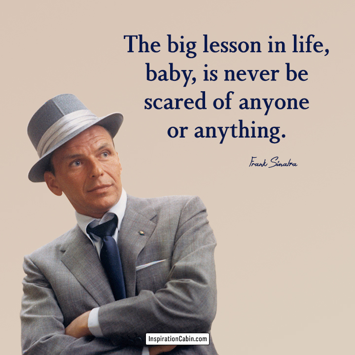 The big lesson in life, baby, is never be scared of anyone or anything.