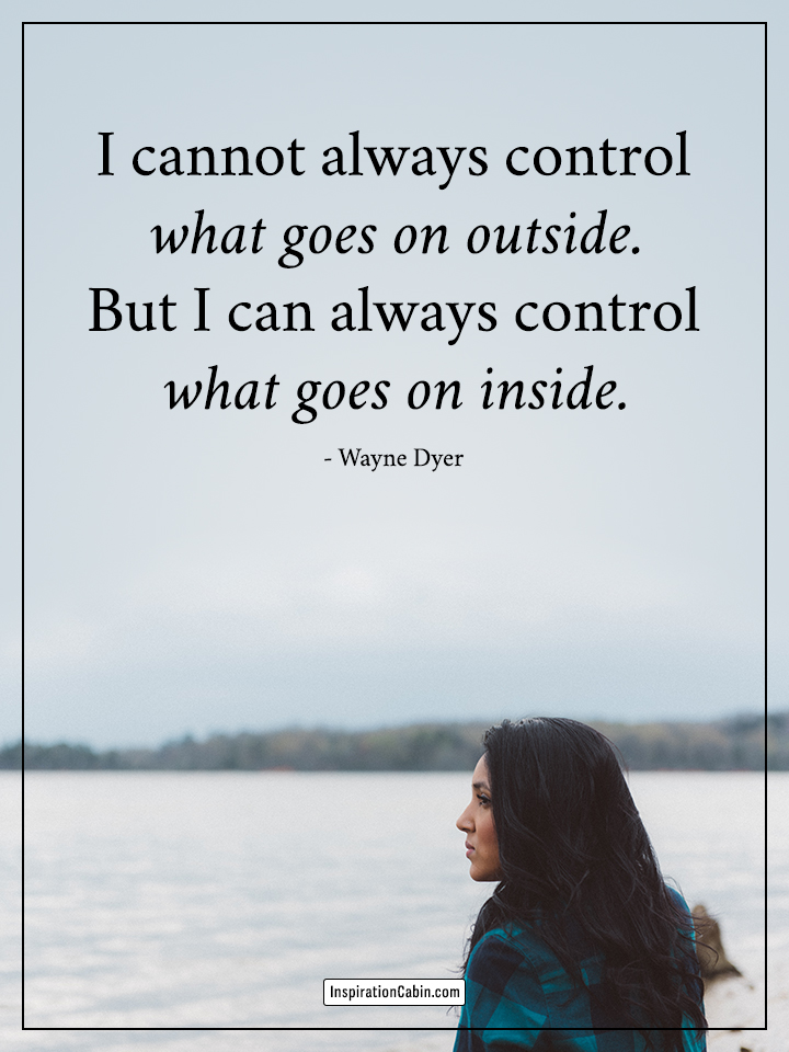 I cannot always control what goes on outside.