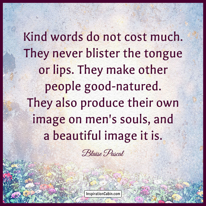 Kind words do not cost much.