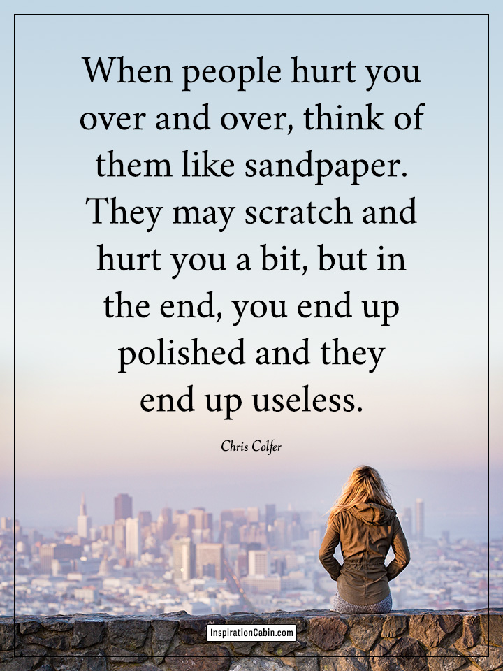 When people hurt you over and over, think of them like sandpaper.