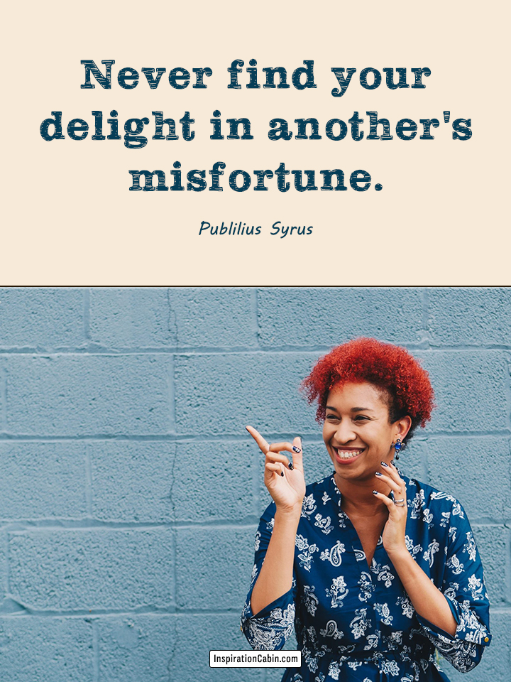 Never find your delight in another's misfortune.