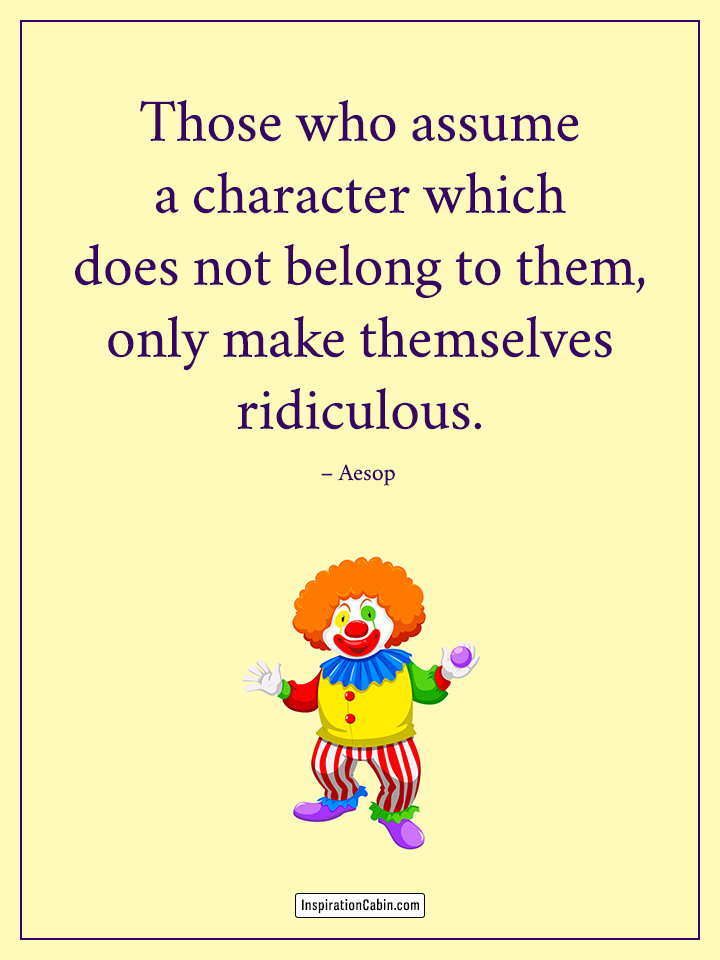 Those who assume a character which does not belong to them, only make themselves ridiculous.
