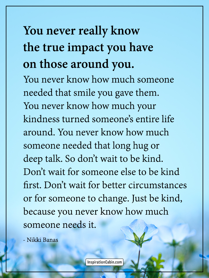 You never really know the true impact you have on those around you.