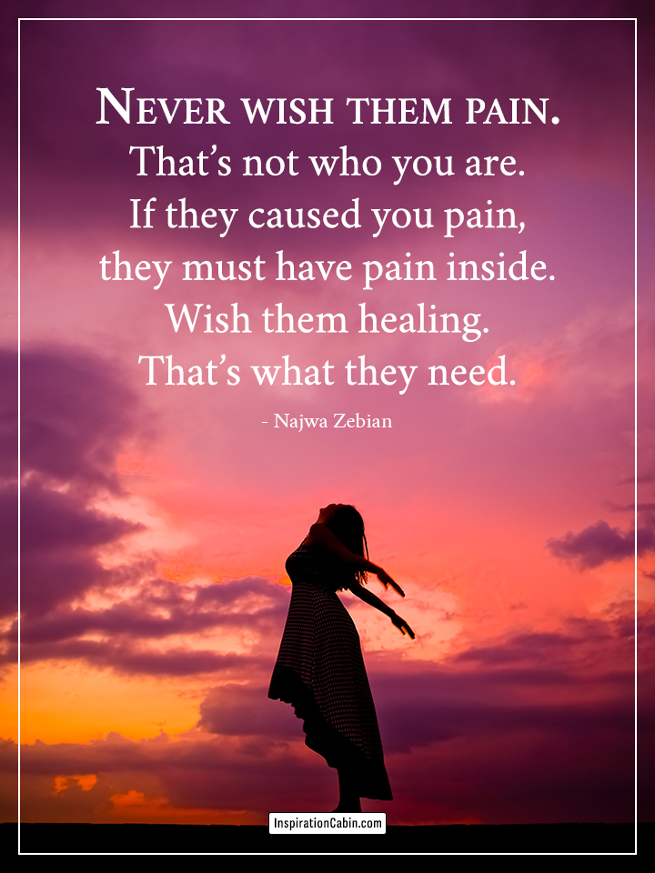 Never wish them pain.