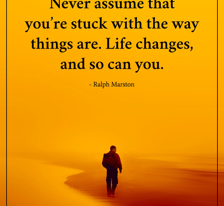 Never assume that you’re stuck with the way things are.