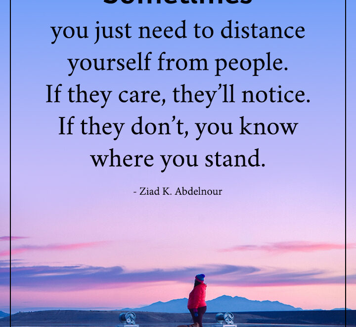 Sometimes you just need to distance yourself from people.