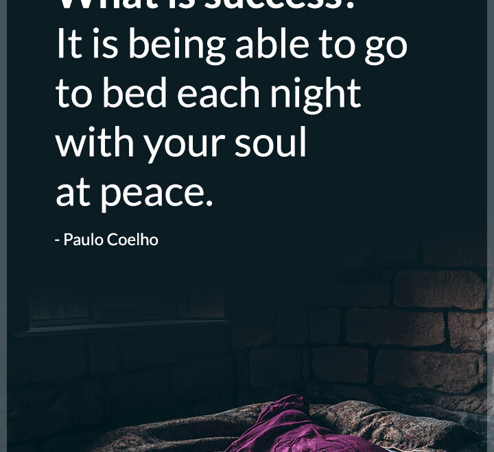 What is success? It is being able to go to bed each night with your soul at peace.